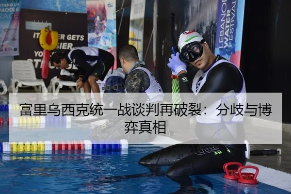 富里乌西克统一战谈判再破裂：分歧与博弈真相